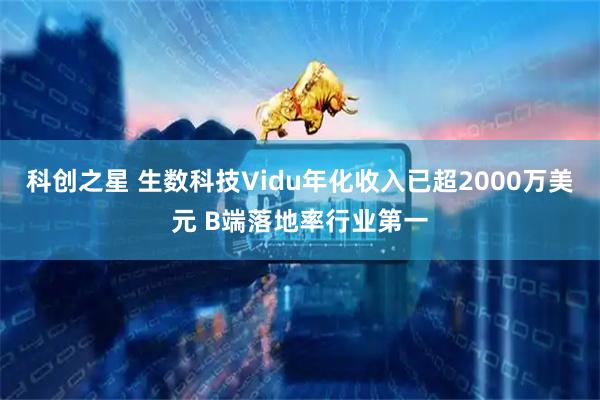 科创之星 生数科技Vidu年化收入已超2000万美元 B端落地率行业第一