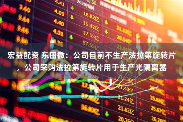 宏益配资 东田微：公司目前不生产法拉第旋转片，公司采购法拉第旋转片用于生产光隔离器