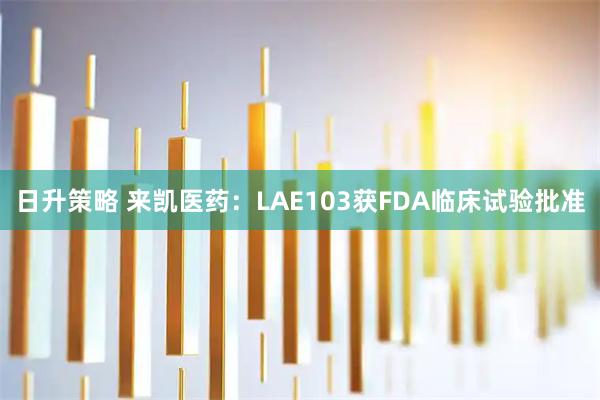 日升策略 来凯医药：LAE103获FDA临床试验批准