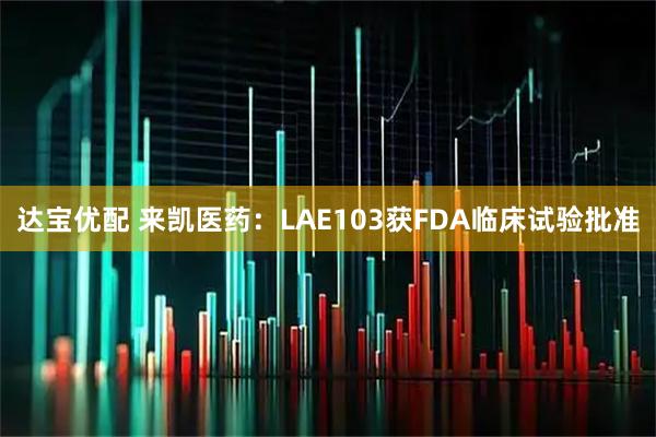 达宝优配 来凯医药：LAE103获FDA临床试验批准