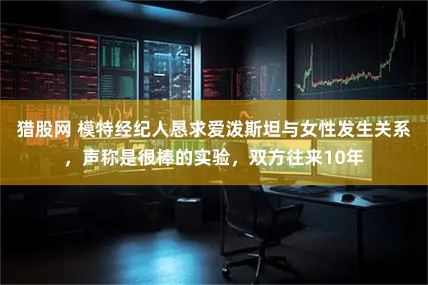 猎股网 模特经纪人恳求爱泼斯坦与女性发生关系，声称是很棒的实验，双方往来10年
