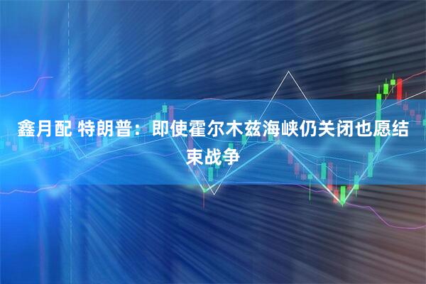 鑫月配 特朗普：即使霍尔木兹海峡仍关闭也愿结束战争