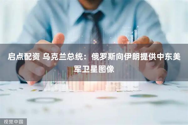 启点配资 乌克兰总统：俄罗斯向伊朗提供中东美军卫星图像