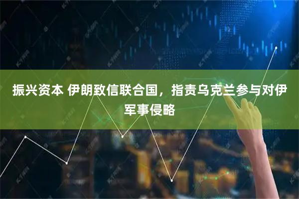 振兴资本 伊朗致信联合国，指责乌克兰参与对伊军事侵略