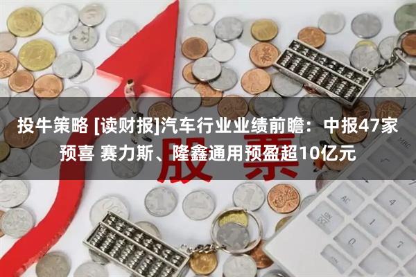 投牛策略 [读财报]汽车行业业绩前瞻：中报47家预喜 赛力斯、隆鑫通用预盈超10亿元