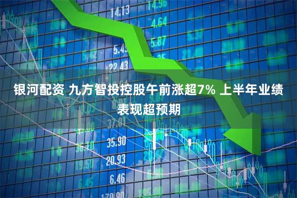 银河配资 九方智投控股午前涨超7% 上半年业绩表现超预期