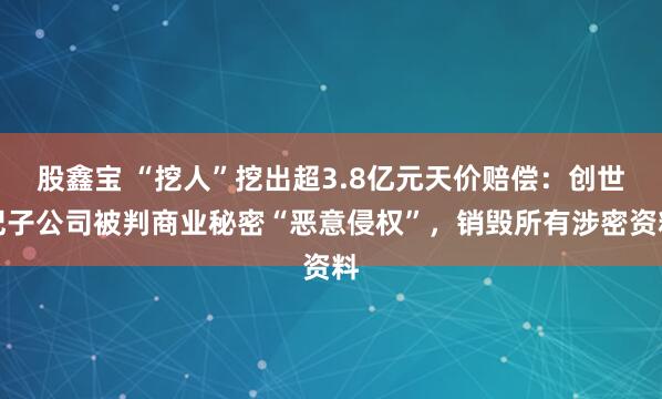 股鑫宝 “挖人”挖出超3.8亿元天价赔偿：创世纪子公司被判商业秘密“恶意侵权”，销毁所有涉密资料