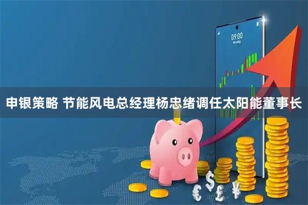 申银策略 节能风电总经理杨忠绪调任太阳能董事长