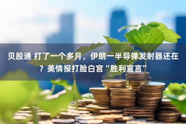 贝股通 打了一个多月，伊朗一半导弹发射器还在？美情报打脸白宫“胜利宣言”