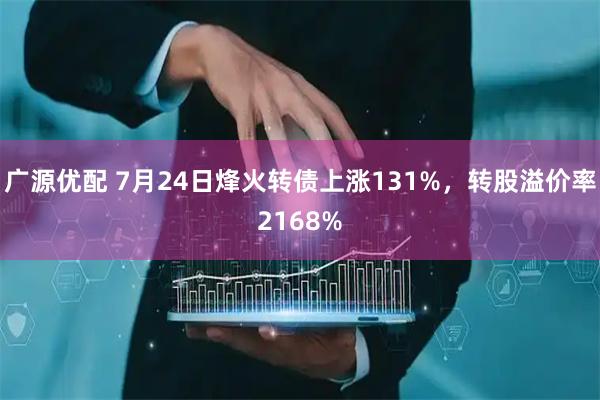 广源优配 7月24日烽火转债上涨131%，转股溢价率2168%