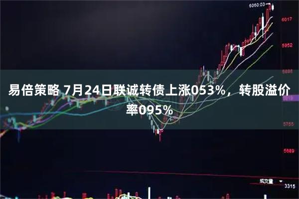 易倍策略 7月24日联诚转债上涨053%，转股溢价率095%