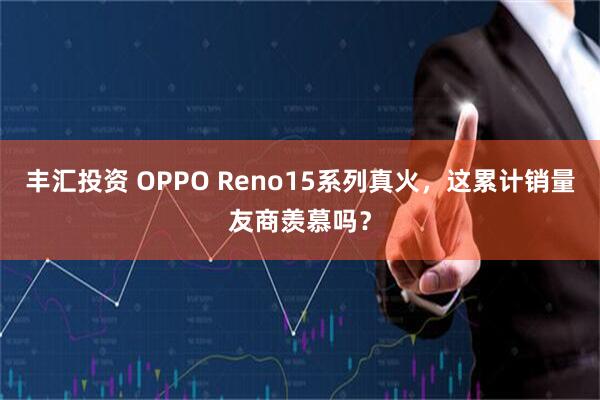 丰汇投资 OPPO Reno15系列真火，这累计销量友商羡慕吗？