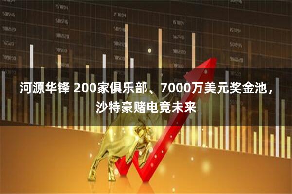 河源华锋 200家俱乐部、7000万美元奖金池，沙特豪赌电竞未来