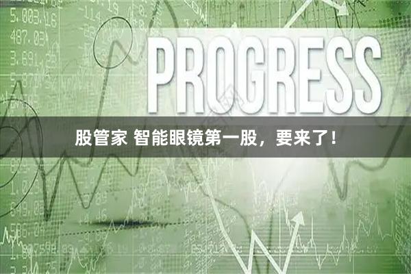 股管家 智能眼镜第一股，要来了！