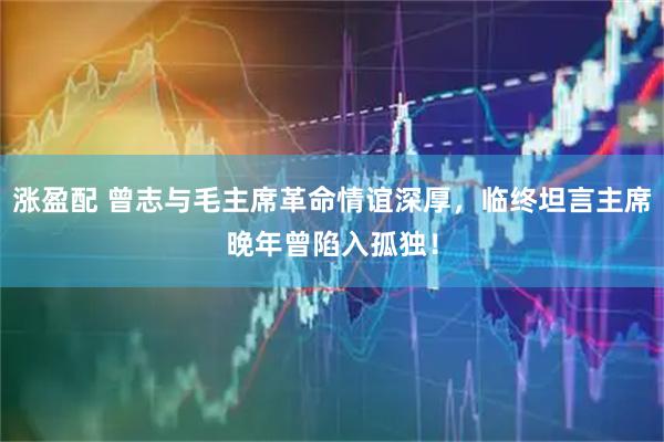 涨盈配 曾志与毛主席革命情谊深厚，临终坦言主席晚年曾陷入孤独！