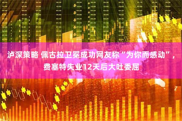 泸深策略 佩古拉卫冕成功网友称“为你而感动”，费塞特失业12天后大吐委屈