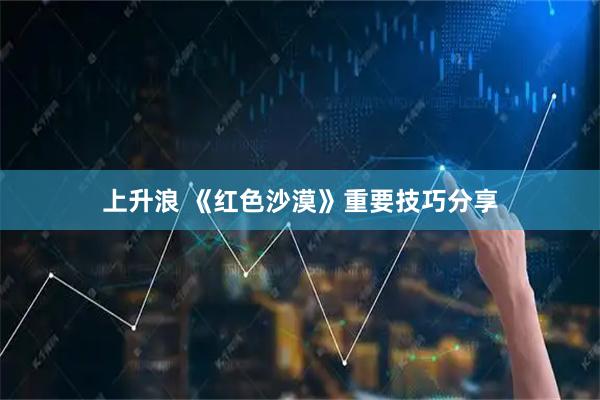 上升浪 《红色沙漠》重要技巧分享