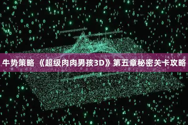 牛势策略 《超级肉肉男孩3D》第五章秘密关卡攻略