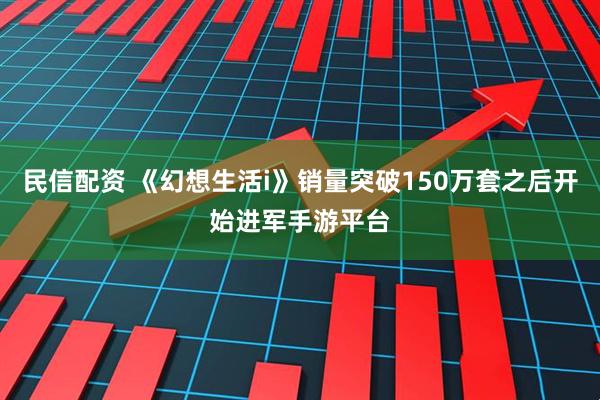 民信配资 《幻想生活i》销量突破150万套之后开始进军手游平台