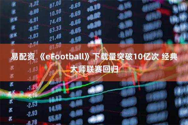 易配资 《eFootball》下载量突破10亿次 经典大师联赛回归