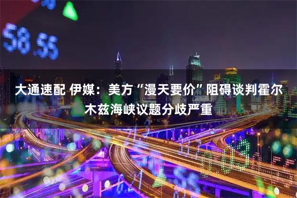 大通速配 伊媒：美方“漫天要价”阻碍谈判　霍尔木兹海峡议题分歧严重
