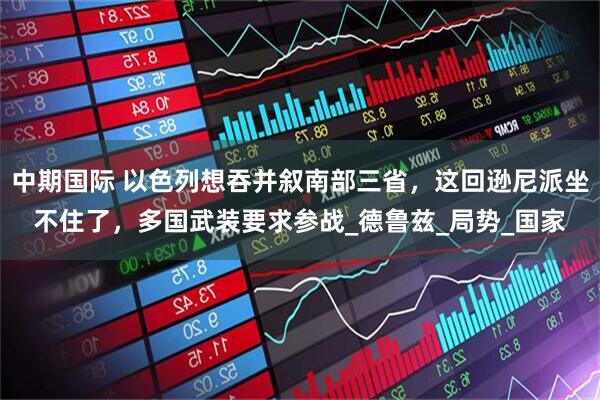 中期国际 以色列想吞并叙南部三省，这回逊尼派坐不住了，多国武装要求参战_德鲁兹_局势_国家